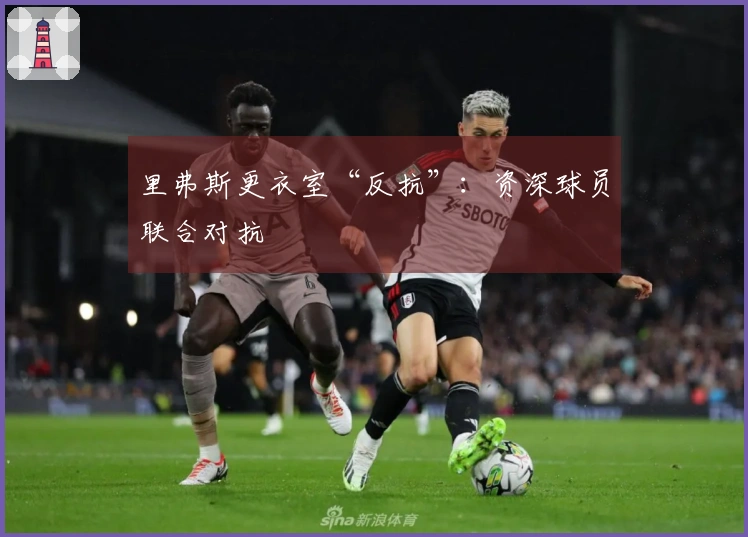 里弗斯更衣室“反抗”：资深球员联合对抗
