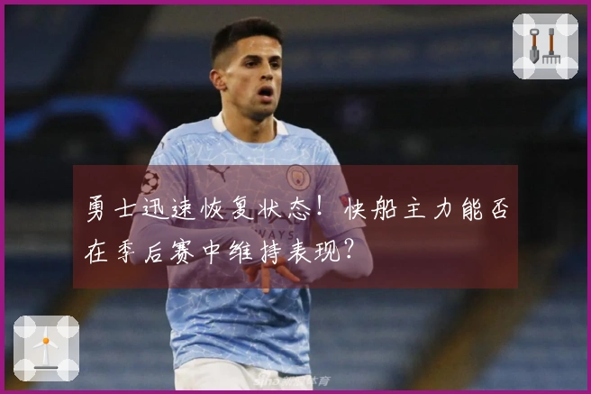 勇士迅速恢复状态！快船主力能否在季后赛中维持表现？