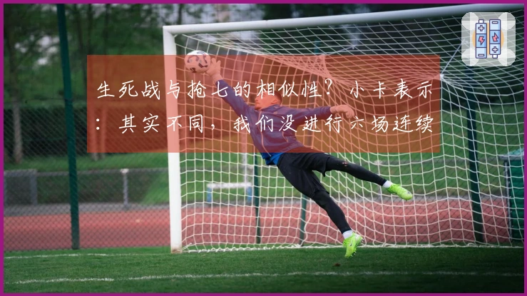 生死战与抢七的相似性？小卡表示：其实不同，我们没进行六场连续对抗
