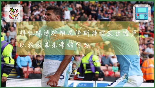 拜仁球迷对维尼修斯持续发出嘘声以抗议基米希的行为