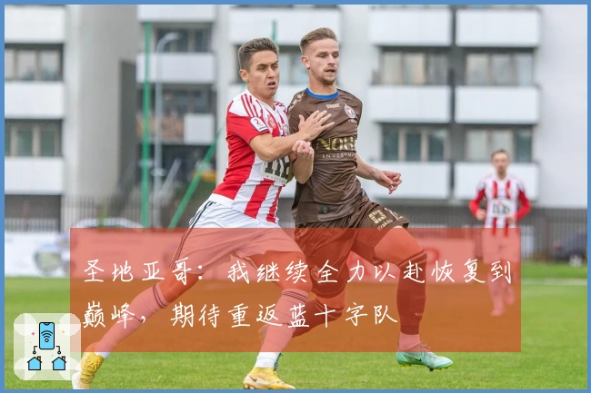 圣地亚哥：我继续全力以赴恢复到巅峰，期待重返蓝十字队