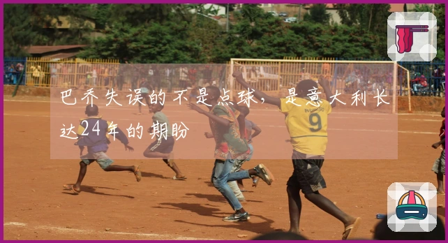 巴乔失误的不是点球，是意大利长达24年的期盼