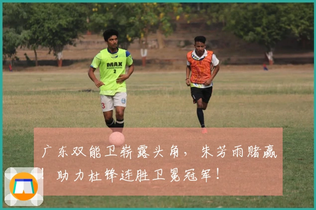 广东双能卫崭露头角，朱芳雨赌赢！助力杜锋连胜卫冕冠军！