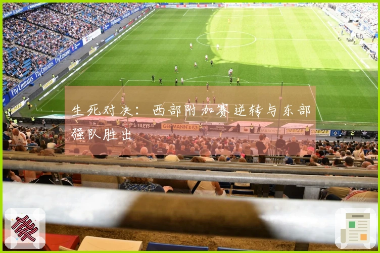 生死对决：西部附加赛逆转与东部强队胜出
