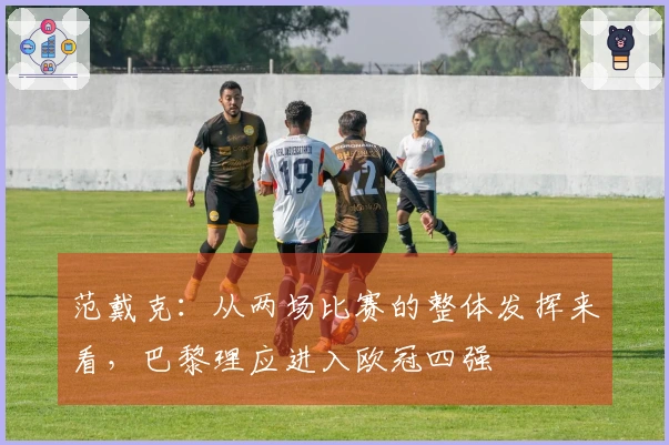 范戴克：从两场比赛的整体发挥来看，巴黎理应进入欧冠四强