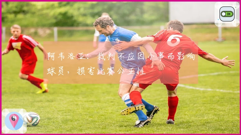 阿韦洛亚：裁判不应因小事而影响球员，损害比赛公正性