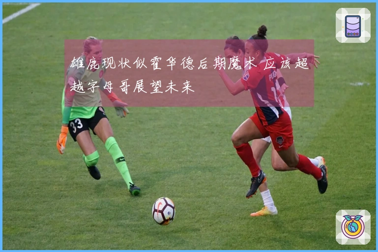 雄鹿现状似霍华德后期魔术 应该超越字母哥展望未来