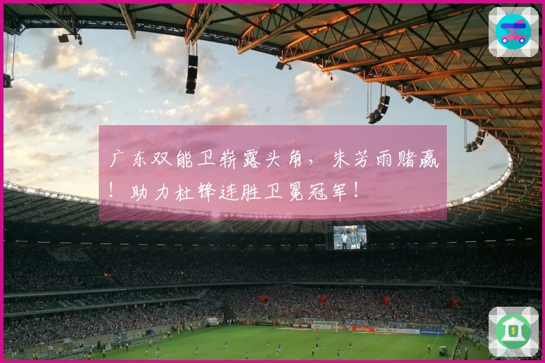 广东双能卫崭露头角，朱芳雨赌赢！助力杜锋连胜卫冕冠军！