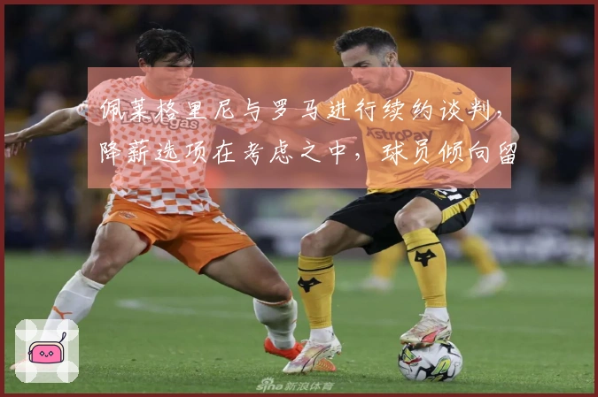 佩莱格里尼与罗马进行续约谈判，降薪选项在考虑之中，球员倾向留队