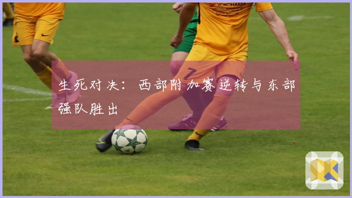 生死对决：西部附加赛逆转与东部强队胜出