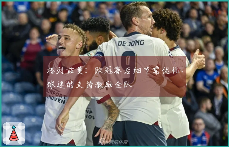 格列兹曼：欧冠赛后细节需优化，球迷的支持激励全队