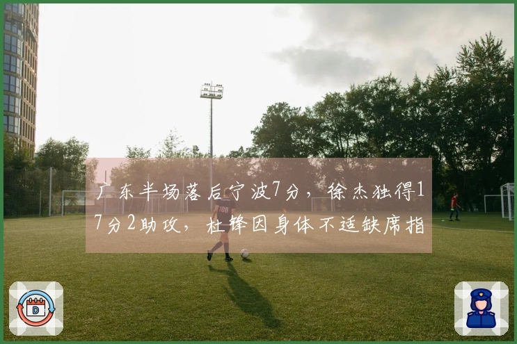 广东半场落后宁波7分，徐杰独得17分2助攻，杜锋因身体不适缺席指挥