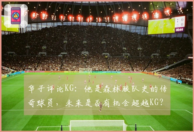 华子评论KG：他是森林狼队史的传奇球员，未来是否有机会超越KG？