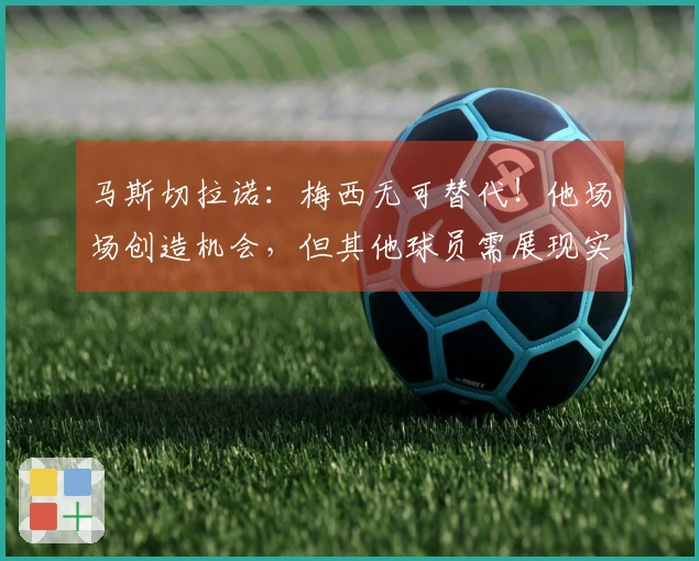 马斯切拉诺：梅西无可替代！他场场创造机会，但其他球员需展现实力！