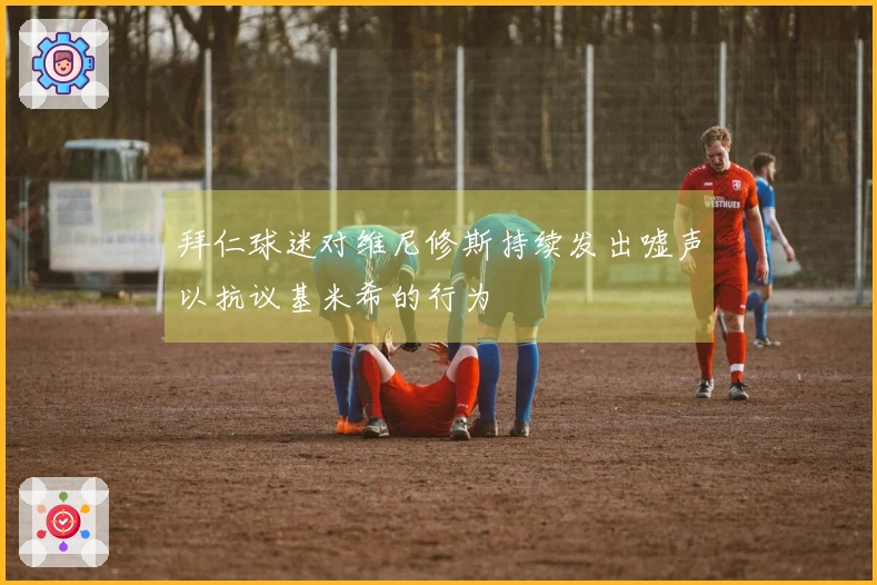 拜仁球迷对维尼修斯持续发出嘘声以抗议基米希的行为