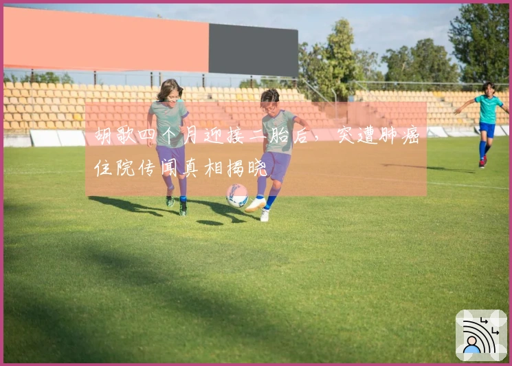 胡歌四个月迎接二胎后，突遭肺癌住院传闻真相揭晓