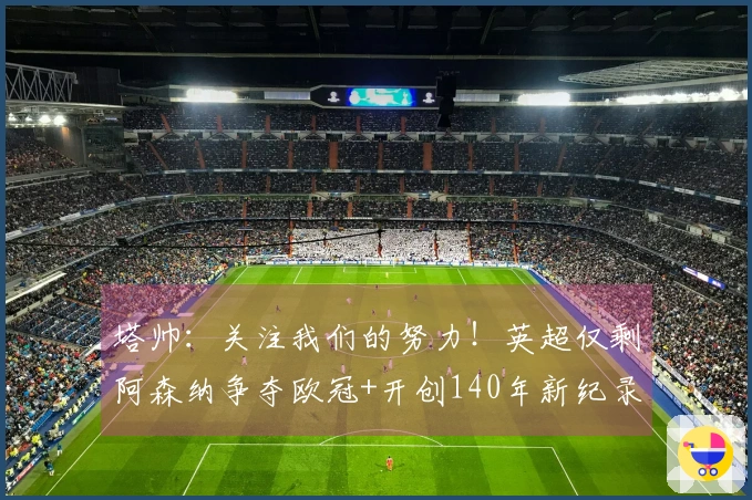 塔帅：关注我们的努力！英超仅剩阿森纳争夺欧冠+开创140年新纪录