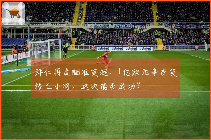 拜仁再度瞄准英超，1亿欧元争夺英格兰小将，这次能否成功？