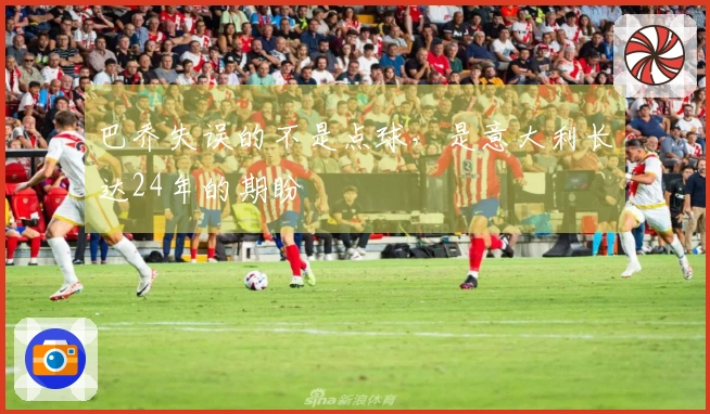 巴乔失误的不是点球，是意大利长达24年的期盼