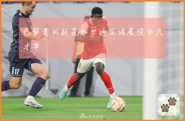 巴萨青训新星加尔迪亚诺展现非凡才华