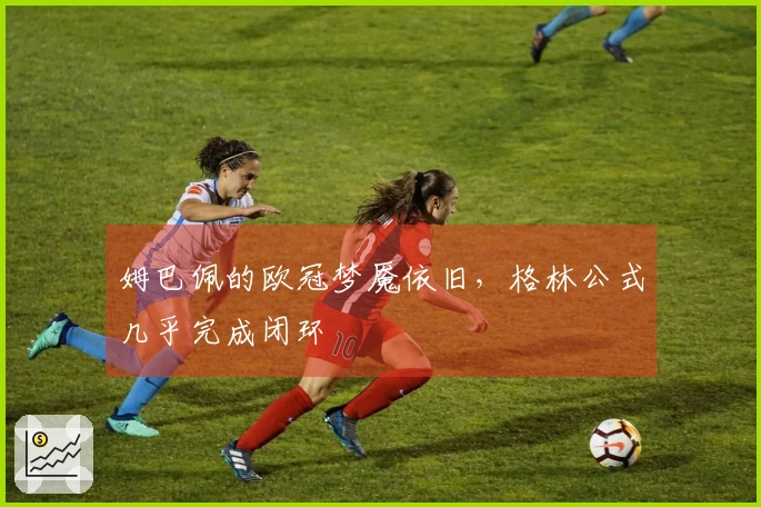姆巴佩的欧冠梦魇依旧，格林公式几乎完成闭环