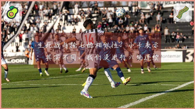 生死战与抢七的相似性？小卡表示：其实不同，我们没进行六场连续对抗