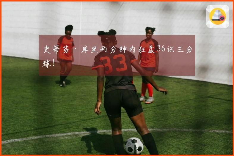 史蒂芬·库里两分钟内狂轰36记三分球！