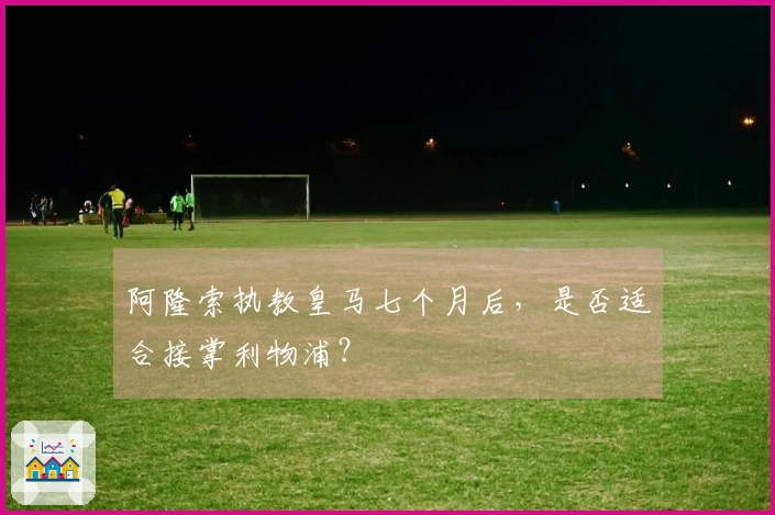 阿隆索执教皇马七个月后，是否适合接掌利物浦？